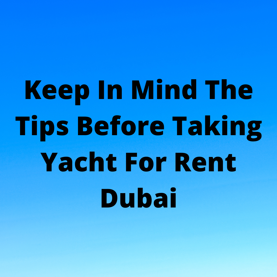 Keep In Mind The Tips Before Taking Yacht For Rent Dubai